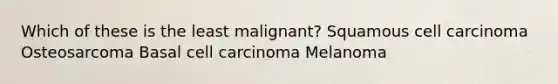 Which of these is the least malignant? Squamous cell carcinoma Osteosarcoma Basal cell carcinoma Melanoma