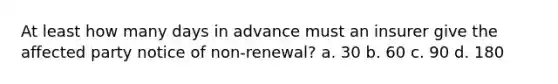 At least how many days in advance must an insurer give the affected party notice of non-renewal? a. 30 b. 60 c. 90 d. 180