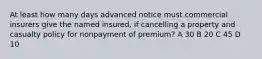 At least how many days advanced notice must commercial insurers give the named insured, if cancelling a property and casualty policy for nonpayment of premium? A 30 B 20 C 45 D 10