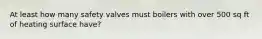 At least how many safety valves must boilers with over 500 sq ft of heating surface have?