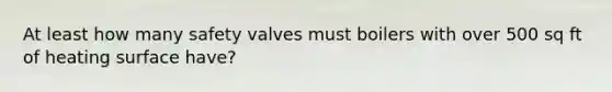 At least how many safety valves must boilers with over 500 sq ft of heating surface have?