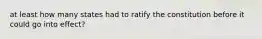 at least how many states had to ratify the constitution before it could go into effect?