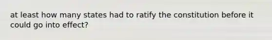 at least how many states had to ratify the constitution before it could go into effect?