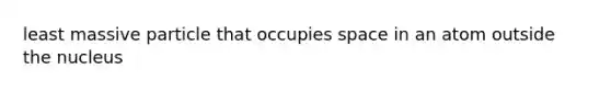 least massive particle that occupies space in an atom outside the nucleus