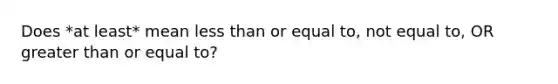 Does *at least* mean less than or equal to, not equal to, OR greater than or equal to?