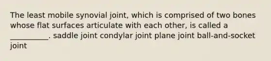 The least mobile synovial joint, which is comprised of two bones whose flat surfaces articulate with each other, is called a __________. saddle joint condylar joint plane joint ball-and-socket joint