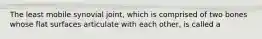 The least mobile synovial joint, which is comprised of two bones whose flat surfaces articulate with each other, is called a