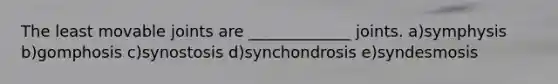 The least movable joints are _____________ joints. a)symphysis b)gomphosis c)synostosis d)synchondrosis e)syndesmosis