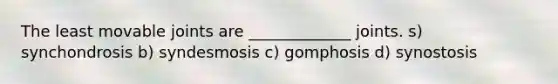 The least movable joints are _____________ joints. s) synchondrosis b) syndesmosis c) gomphosis d) synostosis