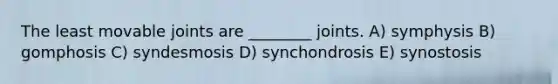 The least movable joints are ________ joints. A) symphysis B) gomphosis C) syndesmosis D) synchondrosis E) synostosis