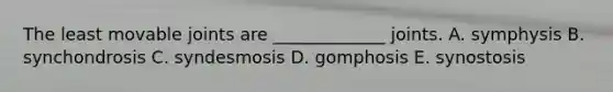 The least movable joints are _____________ joints. A. symphysis B. synchondrosis C. syndesmosis D. gomphosis E. synostosis