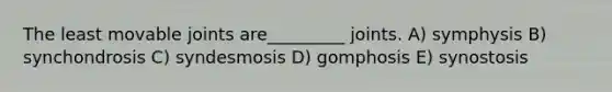 The least movable joints are_________ joints. A) symphysis B) synchondrosis C) syndesmosis D) gomphosis E) synostosis