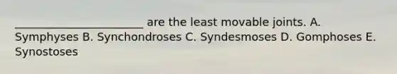 _______________________ are the least movable joints. A. Symphyses B. Synchondroses C. Syndesmoses D. Gomphoses E. Synostoses