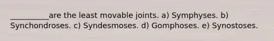 __________are the least movable joints. a) Symphyses. b) Synchondroses. c) Syndesmoses. d) Gomphoses. e) Synostoses.