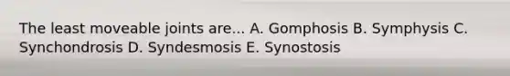 The least moveable joints are... A. Gomphosis B. Symphysis C. Synchondrosis D. Syndesmosis E. Synostosis