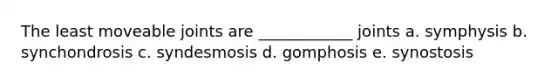 The least moveable joints are ____________ joints a. symphysis b. synchondrosis c. syndesmosis d. gomphosis e. synostosis