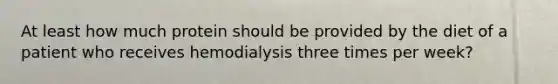 At least how much protein should be provided by the diet of a patient who receives hemodialysis three times per week?