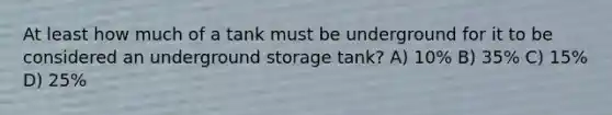 At least how much of a tank must be underground for it to be considered an underground storage tank? A) 10% B) 35% C) 15% D) 25%