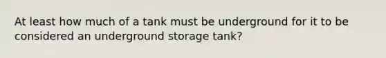 At least how much of a tank must be underground for it to be considered an underground storage tank?