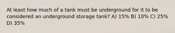 At least how much of a tank must be underground for it to be considered an underground storage tank? A) 15% B) 10% C) 25% D) 35%