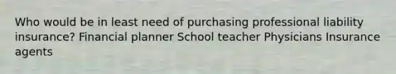 Who would be in least need of purchasing professional liability insurance? Financial planner School teacher Physicians Insurance agents