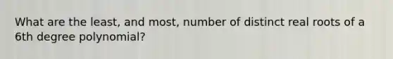 What are the least, and most, number of distinct real roots of a 6th degree polynomial?