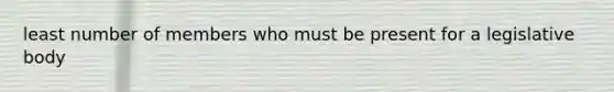 least number of members who must be present for a legislative body