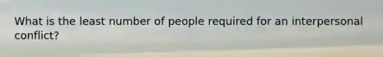 What is the least number of people required for an interpersonal conflict?