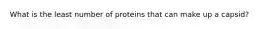 What is the least number of proteins that can make up a capsid?