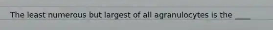 The least numerous but largest of all agranulocytes is the ____