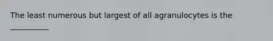 The least numerous but largest of all agranulocytes is the __________