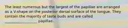 The least numerous but the largest of the papillae are arranged as a V-shape on the posterior dorsal surface of the tongue. They contain the majority of taste buds and are called __________________ papillae.