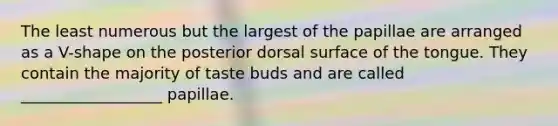 The least numerous but the largest of the papillae are arranged as a V-shape on the posterior dorsal surface of the tongue. They contain the majority of taste buds and are called __________________ papillae.