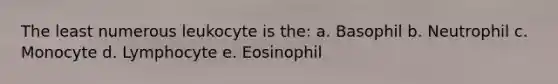 The least numerous leukocyte is the: a. Basophil b. Neutrophil c. Monocyte d. Lymphocyte e. Eosinophil