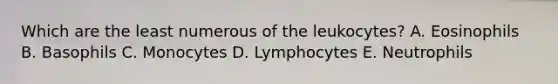 Which are the least numerous of the leukocytes? A. Eosinophils B. Basophils C. Monocytes D. Lymphocytes E. Neutrophils