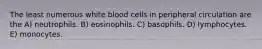 The least numerous white blood cells in peripheral circulation are the A) neutrophils. B) eosinophils. C) basophils. D) lymphocytes. E) monocytes.