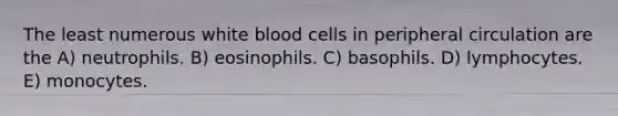 The least numerous white blood cells in peripheral circulation are the A) neutrophils. B) eosinophils. C) basophils. D) lymphocytes. E) monocytes.