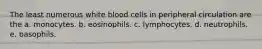 The least numerous white blood cells in peripheral circulation are the a. monocytes. b. eosinophils. c. lymphocytes. d. neutrophils. e. basophils.