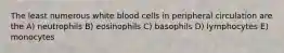 The least numerous white blood cells in peripheral circulation are the A) neutrophils B) eosinophils C) basophils D) lymphocytes E) monocytes