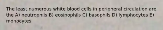 The least numerous white blood cells in peripheral circulation are the A) neutrophils B) eosinophils C) basophils D) lymphocytes E) monocytes