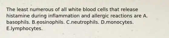 The least numerous of all white blood cells that release histamine during inflammation and allergic reactions are A. basophils. B.eosinophils. C.neutrophils. D.monocytes. E.lymphocytes.