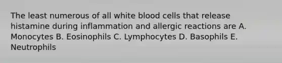 The least numerous of all white blood cells that release histamine during inflammation and allergic reactions are A. Monocytes B. Eosinophils C. Lymphocytes D. Basophils E. Neutrophils