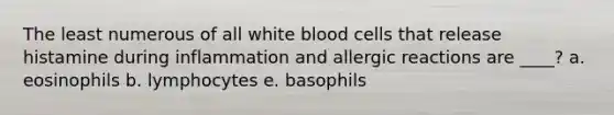 The least numerous of all white blood cells that release histamine during inflammation and allergic reactions are ____? a. eosinophils b. lymphocytes e. basophils