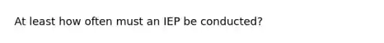 At least how often must an IEP be conducted?