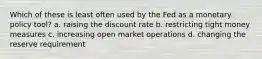 ​Which of these is least often used by the Fed as a monetary policy tool? a. raising the discount rate b. restricting tight money measures c. increasing open market operations d. changing the reserve requirement