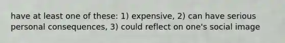 have at least one of these: 1) expensive, 2) can have serious personal consequences, 3) could reflect on one's social image