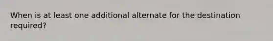 When is at least one additional alternate for the destination required?