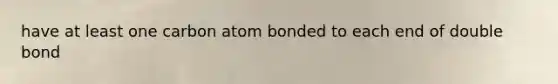 have at least one carbon atom bonded to each end of double bond