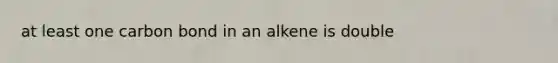 at least one carbon bond in an alkene is double