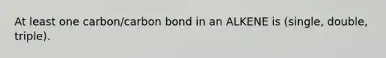 At least one carbon/carbon bond in an ALKENE is (single, double, triple).